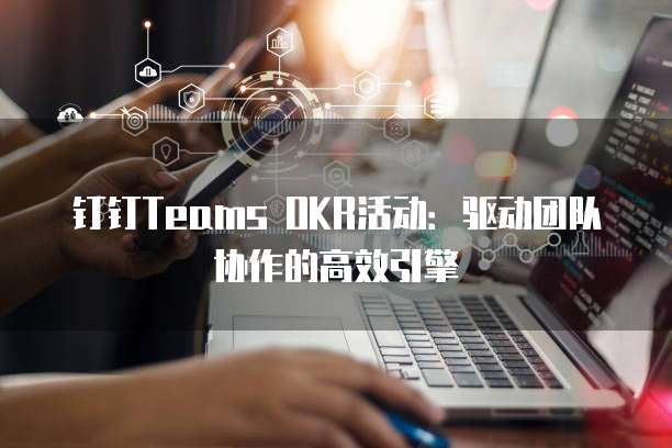 钉钉Teams OKR活动:驱动团队协作的高效引擎