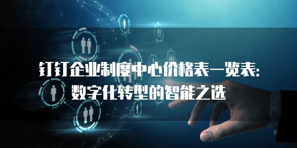 钉钉企业制度中心价格表一览表：数字化转型的智能之选