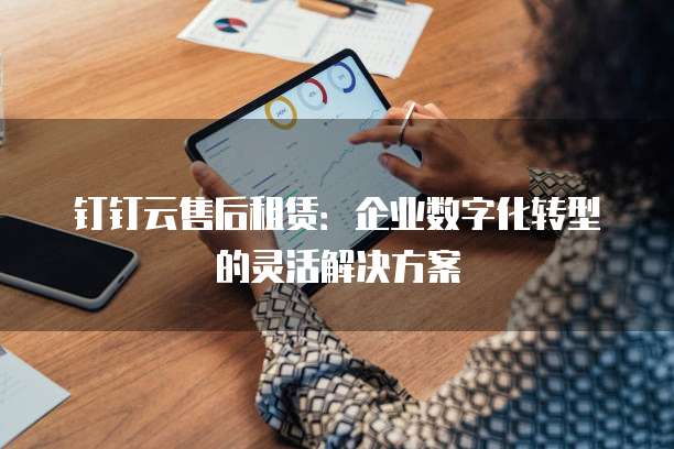 钉钉云售后租赁:企业数字化转型的灵活解决方案