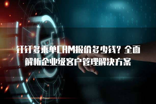 钉钉多乘单CRM报价多少钱?全面解析企业级客户管理解决方案