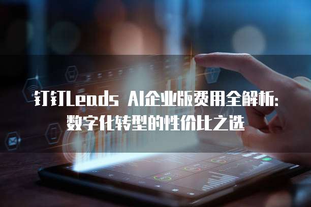 钉钉Leads AI企业版费用全解析:数字化转型的性价比之选