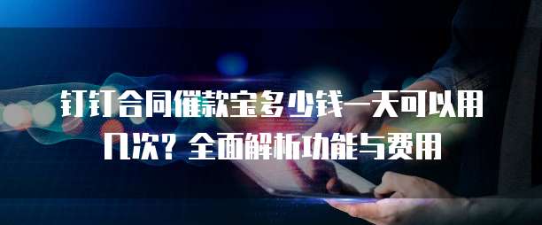 钉钉合同催款宝多少钱一天可以用几次?全面解析功能与费用