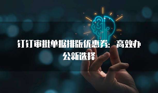 钉钉审批单据排版优惠券：高效办公新选择