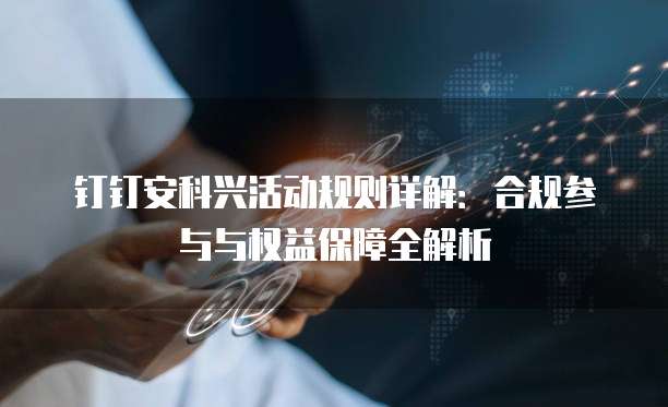 钉钉安科兴活动规则详解:合规参与与权益保障全解析