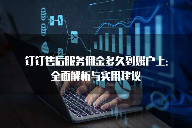 钉钉售后服务佣金多久到账户上:全面解析与实用建议