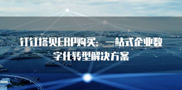钉钉搭贝ERP购买：一站式企业数字化转型解决方案