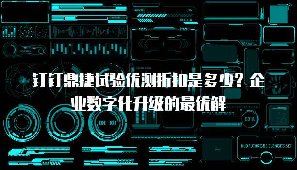 钉钉鼎捷试验优测折扣是多少?企业数字化升级的最优解