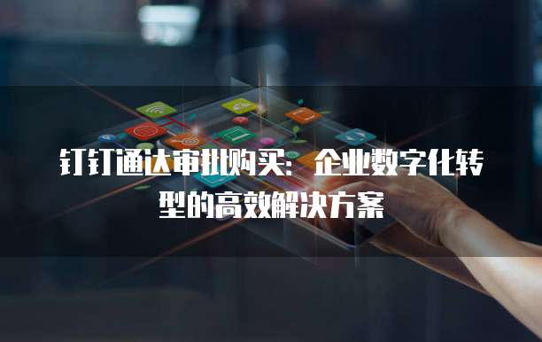 钉钉通达审批购买:企业数字化转型的高效解决方案