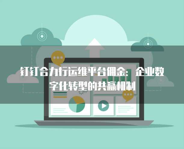 钉钉合力行运维平台佣金:企业数字化转型的共赢机制