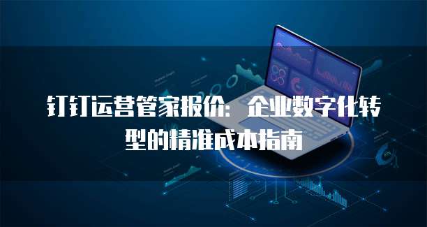 钉钉运营管家报价:企业数字化转型的精准成本指南