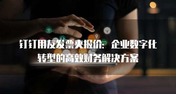 钉钉用友发票夹报价:企业数字化转型的高效财务解决方案