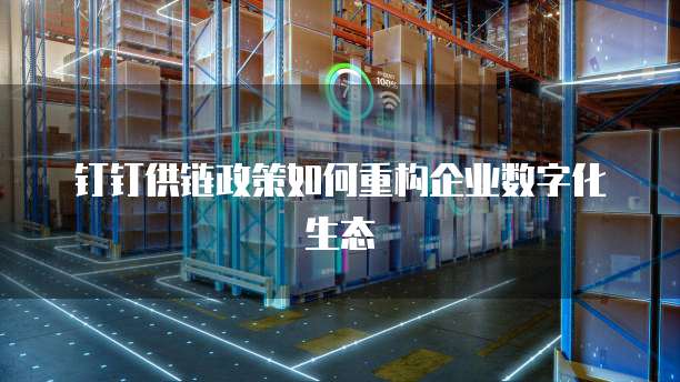 钉钉供链政策如何重构企业数字化生态
