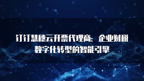 钉钉慧穗云开票代理商:企业财税数字化转型的智能引擎