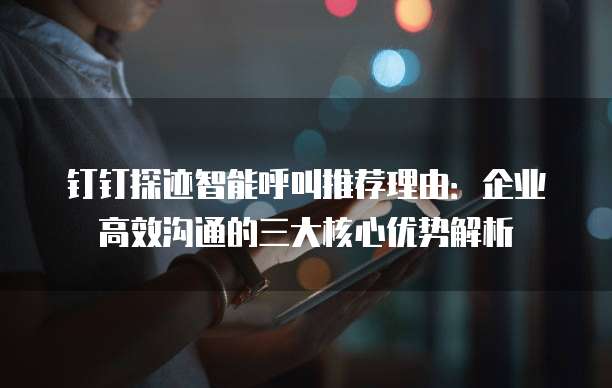 钉钉探迹智能呼叫推荐理由：企业高效沟通的三大核心优势解析