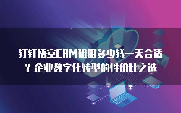 钉钉悟空CRM租用多少钱一天合适？企业数字化转型的性价比之选