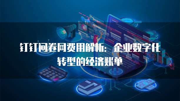 钉钉问卷网费用解析：企业数字化转型的经济账单