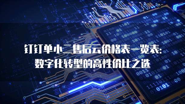 钉钉单小二售后云价格表一览表：数字化转型的高性价比之选