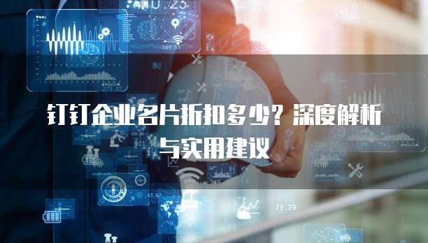 钉钉企业名片折扣多少?深度解析与实用建议