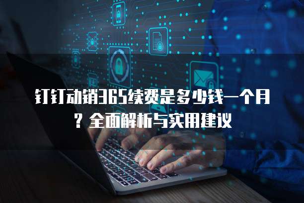 钉钉动销365续费是多少钱一个月?全面解析与实用建议