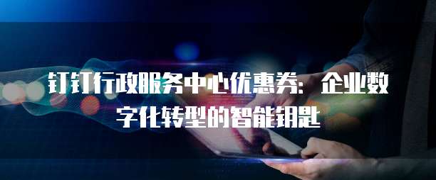 钉钉行政服务中心优惠券:企业数字化转型的智能钥匙