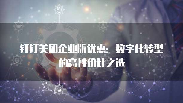 钉钉美团企业版优惠:数字化转型的高性价比之选