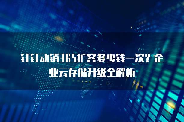 钉钉动销365扩容多少钱一次?企业云存储升级全解析