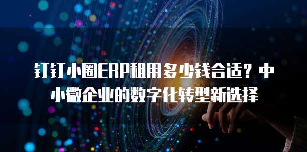 钉钉小圈ERP租用多少钱合适？中小微企业的数字化转型新选择