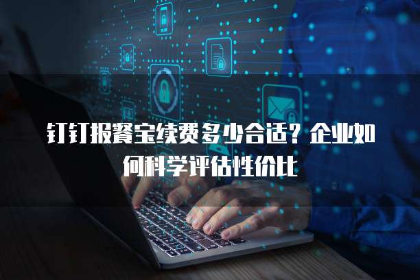 钉钉报餐宝续费多少合适?企业如何科学评估性价比