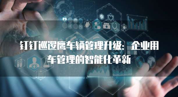 钉钉巡逻鹰车辆管理升级:企业用车管理的智能化革新