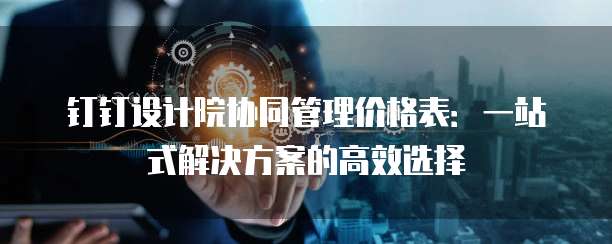 钉钉设计院协同管理价格表：一站式解决方案的高效选择
