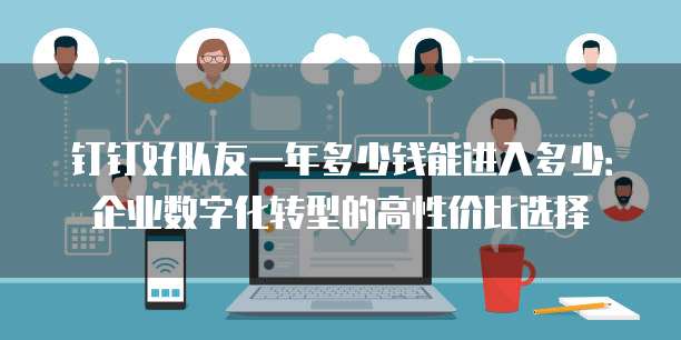 钉钉好队友一年多少钱能进入多少:企业数字化转型的高性价比选择