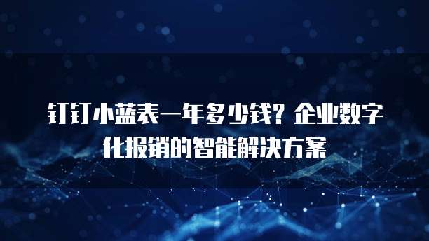钉钉小蓝表一年多少钱?企业数字化报销的智能解决方案