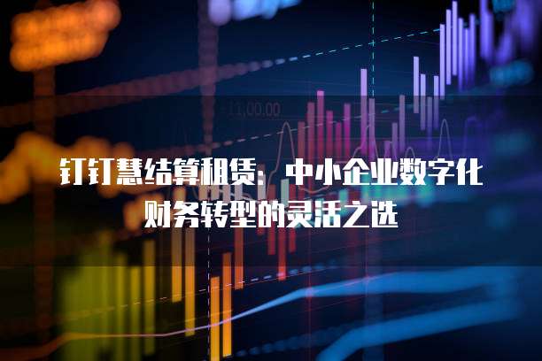 钉钉慧结算租赁:中小企业数字化财务转型的灵活之选
