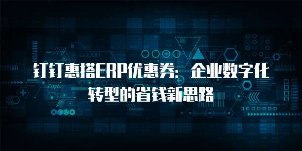 钉钉惠搭ERP优惠券：企业数字化转型的省钱新思路