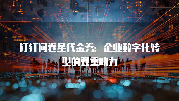 钉钉问卷星代金券：企业数字化转型的双重助力