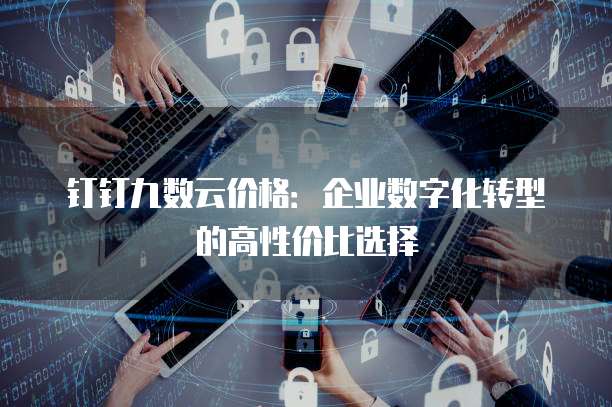 钉钉九数云价格:企业数字化转型的高性价比选择