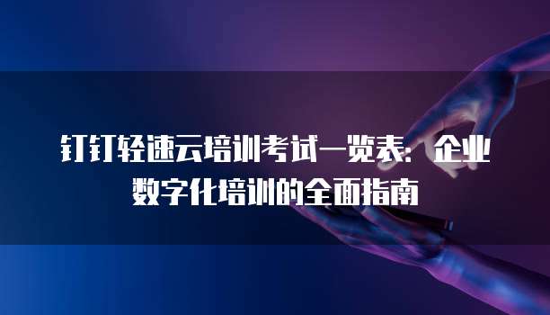 钉钉轻速云培训考试一览表:企业数字化培训的全面指南