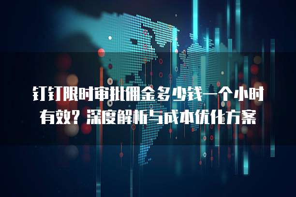 钉钉限时审批佣金多少钱一个小时有效？深度解析与成本优化方案
