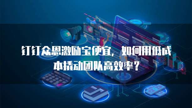 钉钉众恩激励宝便宜,如何用低成本撬动团队高效率?