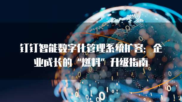 钉钉智能数字化管理系统扩容:企业成长的“燃料”升级指南