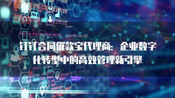 钉钉合同催款宝代理商:企业数字化转型中的高效管理新引擎