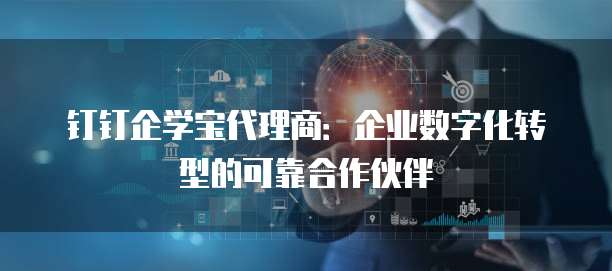 钉钉企学宝代理商:企业数字化转型的可靠合作伙伴