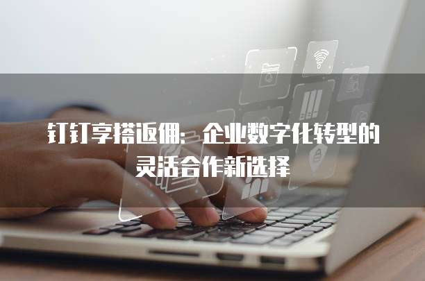 钉钉享搭返佣:企业数字化转型的灵活合作新选择