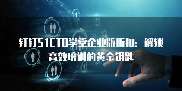 钉钉51CTO学堂企业版折扣:解锁高效培训的黄金钥匙
