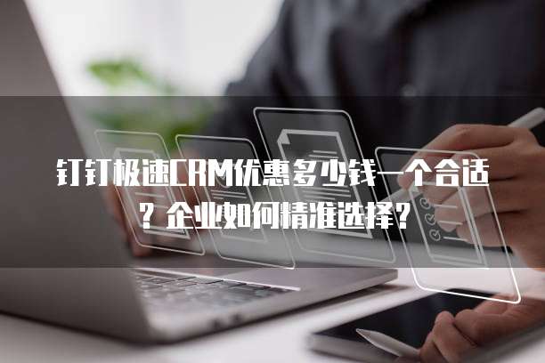 钉钉极速CRM优惠多少钱一个合适?企业如何精准选择?