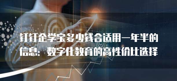 钉钉企学宝多少钱合适用一年半的信息：数字化教育的高性价比选择
