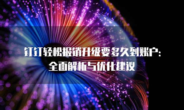 钉钉轻松报销升级要多久到账户:全面解析与优化建议