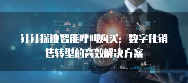 钉钉探迹智能呼叫购买:数字化销售转型的高效解决方案