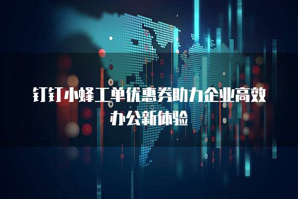 钉钉小蜂工单优惠券助力企业高效办公新体验