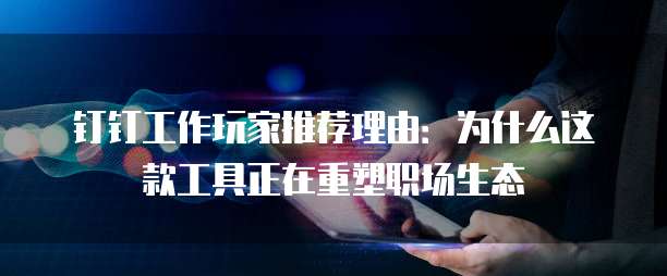 钉钉工作玩家推荐理由：为什么这款工具正在重塑职场生态
